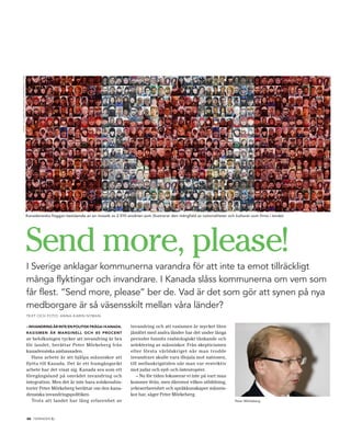 FOtO: CeLeBR AteCAnAdA.wORdPReSS.COM




                                       Kanadensiska flaggan bestående av en mosaik av 2 010 ansikten som illustrerar den mångfald av nationaliteter och kulturer som finns i landet.




                                       Send more, please!
                                       i Sverige anklagar kommunerna varandra för att inte ta emot tillräckligt
                                       många flyktingar och invandrare. i Kanada slåss kommunerna om vem som
                                       får flest. ”Send more, please” ber de. Vad är det som gör att synen på nya
                                       medborgare är så väsensskilt mellan våra länder?
                                       TexT och FoTo: AnnA-k ArIn nymAn

                                       – invandring är inte en politisk fråga i kanada.         invandring och att rasismen är mycket liten
                                       r a sisMen är Marginell och 85 procent                   jämfört med andra länder har det under långa
                                       av befolkningen tycker att invandring är bra             perioder funnits rasbiologiskt tänkande och
                                       för landet, berättar Peter Mörkeberg från                selektering av människor. Från skepticismen
                                       kanadensiska ambassaden.                                 efter första världskriget när man trodde
                                          Hans arbete är att hjälpa människor att               invandrare skulle vara illojala mot nationen,
                                       flytta till Kanada. Det är ett framgångsrikt             till mellankrigstiden när man var restriktiv
                                       arbete har det visat sig. Kanada ses som ett             mot judar och syd- och östeuropéer.
                                       föregångsland på området invandring och                     – Nu för tiden fokuserar vi inte på vart man
                                       integration. Men det är inte bara solskenshis-           kommer ifrån, men däremot vilken utbildning,
                                       torier Peter Mörkeberg berättar om den kana-             yrkeserfarenhet och språkkunskaper männis-
                                       densiska invandringspolitiken.                           kor har, säger Peter Mörkeberg.
                                          Trots att landet har lång erfarenhet av                                                                        Peter Mörkeberg




                                       22 tidningen c.
 