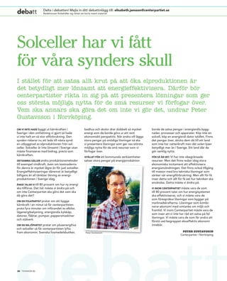 debatt               Delta i debatten! Mejla in ditt debattinlägg till: elisabeth.jansson@centerpartiet.se
                     Redaktionen förbehåller sig rätten att korta insänt material.




Solceller har vi fått
för våra synders skull
I stället för att satsa allt krut på att öka elproduktionen är
det betydligt mer lönsamt att energieffektivisera. Därför bör
centerpartister rikta in sig på att presentera lösningar som ger
oss största möjliga nytta för de små resurser vi förfogar över.
Vem ska annars ska göra det om inte vi gör det, undrar Peter
Gustavsson i Norrköping.
oM vi inte hade byggt ut kärnkraften i                      badhus och skolor drar dubbelt så mycket      borde de satsa pengar i energisnåla bygg-
Sverige i den omfattning vi gjort så hade                   energi som de borde göra ur ett rent          nader, processer och apparater. Köp inte en
vi inte haft en så stor elförbrukning. Den                  ekonomiskt perspektiv. När andra vill lägga   solcell, köp en energisnål dator istället. Finns
synden riskerar nu att leda till nästa synd:                stora pengar på onödiga lösningar så ska      det pengar över, skicka dem då till ett land
en utbyggnad av elproduktionen från sol-                    vi presentera lösningar som ger oss största   som inte har vattenkraft men där solen lyser
celler. Solceller är inte lönsamt i Sverige utan            möjliga nytta för de små resurser som vi      betydligt mer än i Sverige. Ett land där de
måste finansieras med bidrag, precis som                    förfogar över.                                gör verklig nytta.
kärnkraften.
                                                            istället för att kommunala verksamheter       för så är det. Vi har inte obegränsade
detsaMMa gäller andra     produktionsmetoder                satsar stora pengar på energiproduktion       resurser. Men det finns redan idag stora
till exempel vindkraft, även om kostnaderna                                                               ekonomiska incitament att effektivisera
för denna är mycket lägre än för just solceller.                                                          energianvändningen. Det finns också tillgång
Energieffektiviseringar däremot är betydligt                                                              till massor med bra tekniska lösningar som
billigare än all tänkbar ökning av energi-                                                                sänker vår energiförbrukning. Men allt för få
produktionen i Sverige idag.                                                                              inser detta och allt för få vet hur tekniken ska
                                                                                                          användas. Detta måste vi ändra på.
ändå talar vi till 80 procent om hur ny energi
ska tillföras. Det här måste vi ändra på och                                                              vi inoM centerpartiet måste   vara de som
om inte Centerpartiet ska göra det vem ska                                                                till 80 procent talar om hur energisystemet
då göra det?                                                                                              ska effektiviseras, och vi måste vara de
                                                                                                          som förespråkar lösningar som bygger på
oM en folkpartist pratar  om att bygga
                                                                                                          marknadskrafterna. Lösningar som kombi-
kärnkraft i en minut så får centerpartisten
                                                                                                          nerar ekonomi med omtanke om miljö och
prata fyra minuter om införandet av elbilar,
                                                                                                          framtid. Vi inom Centerpartiet måste vara de
lågenergibelysning, energisnåla kylskåp,
                                                                                                          som inser att vi inte har råd att satsa på fel
datorer, fläktar, pumpar, pappersmaskiner
                                                                                                          lösningar. Vi måste vara de som får andra att
och stålverk.
                                                                                                          förstå vad begreppet ekoeffektiv ekonomi
oM en Miljöpartist pratar om plusenergihus                                                                innebär.
och solceller så får centerpartisten lyfta
fram ekonomin. Svenska livsmedelsbutiker,                    Peter Gustavsson
                                                                                                                                 PETER GUSTAVSSON
                                                                                                                                Centerpartiet i Norrköping




28 tidningen c.
 