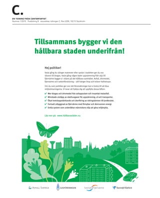 en tidning från centerpartiet
nummer 1/2010 Posttidning B returadress: tidningen C. Box 2200, 103 15 Stockholm




                        Tillsammans bygger vi den
                        hållbara staden underifrån!

                                   Hej politiker!
                                   Varje gång du slänger matrester eller spolar i toaletten ger du oss
                                   råvaror till biogas. Varje gång någon byter uppvärmning från olja till
                                   fjärrvärme bygger vi vidare på det hållbara samhället. Avfall, drivmedel,
                                   fjärrvärme och vattenförsörjning – allt hänger ihop och kräver helhetssyn.

                                   Om du som politiker ger oss rätt förutsättningar kan vi bidra till att lösa
                                   miljöutmaningarna. Vi lovar att hjälpa dig att uppfylla dessa löften:

                                   4   Mer biogas och drivmedel från avloppsslam och insamlat matavfall.
                                   4   Minskade utsläpp av växthusgaser för uppvärmning, el och transporter.
                                   4   Ökat kretsloppstänkande och återföring av näringsämnen till jordbruket.
                                   4   Fortsatt utbyggnad av fjärrvärme med förnybar och återvunnen energi.
                                   4   Enkla system som underlättar människors vilja att göra miljönytta.


                                   Läs mer på: www.hållbarastäder.nu
 