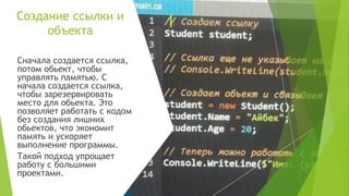Создание ссылки и
объекта
Сначала создается ссылка,
потом обьект, чтобы
управлять памятью. С
начала создается ссылка,
чтобы зарезервировать
место для обьекта. Это
позволяет работать с кодом
без создания лишних
обьектов, что экономит
память и ускоряет
выполнение программы.
Такой подход упрощает
работу с большими
проектами.
 