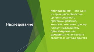 Наследование
► Наследование — это один
из принципов объектно-
ориентированного
программирования,
который позволяет одному
классу (называемому
производным или
дочерним) использовать
свойства и методы другого
 
