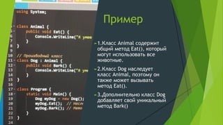 Пример
►1.Класс Animal содержит
общий метод Eat(), который
могут использовать все
животные.
►2.Класс Dog наследует
класс Animal, поэтому он
также может вызывать
метод Eat().
►3.Дополнительно класс Dog
добавляет свой уникальный
метод Bark()
 