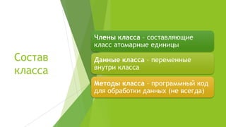 Состав
класса
Члены класса – составляющие
класс атомарные единицы
Данные класса – переменные
внутри класса
Методы класса – программный код
для обработки данных (не всегда)
 