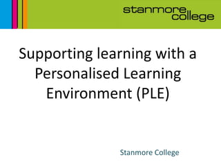Stanmore College
Supporting learning with a
Personalised Learning
Environment (PLE)
 