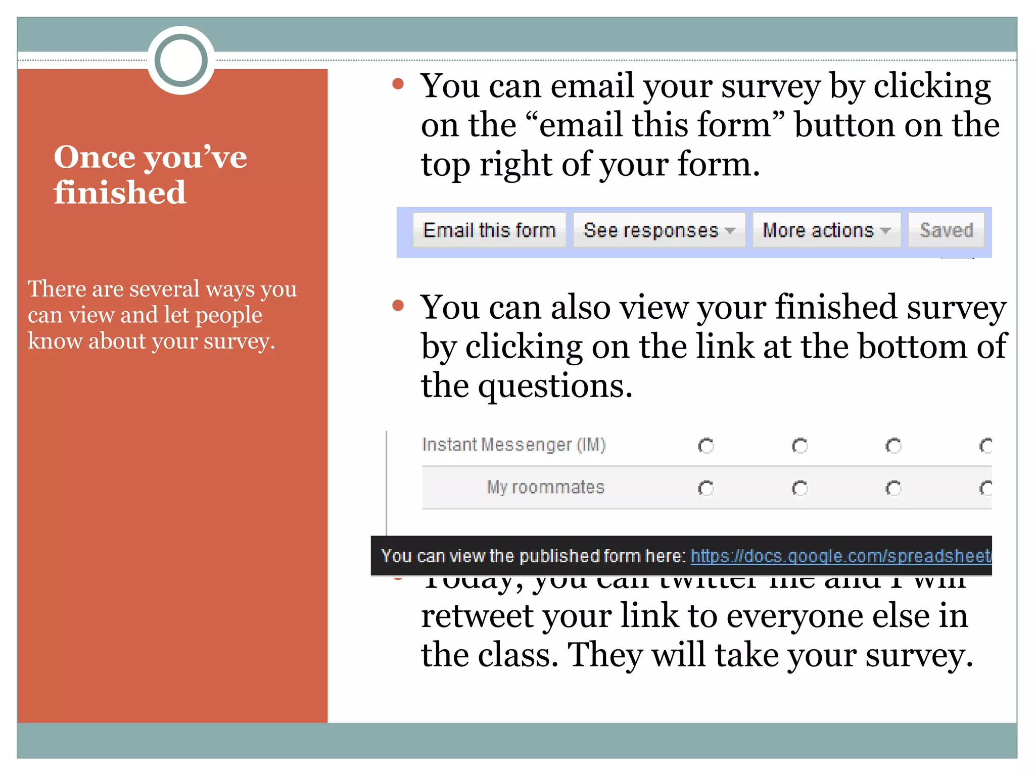 Once you’ve finished There are several ways you can view and let people know about your survey.  You can email your survey by clicking on the “email this form” button on the top right of your form. You can also view your finished survey by clicking on the link at the bottom of the questions. Today, you can twitter me and I will retweet your link to everyone else in the class. They will take your survey. 