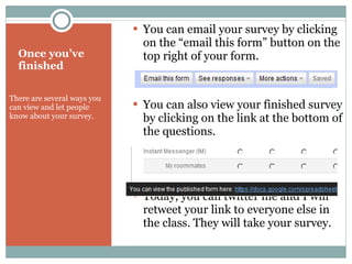 Once you’ve finished There are several ways you can view and let people know about your survey.  You can email your survey by clicking on the “email this form” button on the top right of your form. You can also view your finished survey by clicking on the link at the bottom of the questions. Today, you can twitter me and I will retweet your link to everyone else in the class. They will take your survey. 