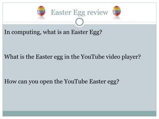 Easter Egg review In computing, what is an Easter Egg? What is the Easter egg in the YouTube video player? How can you open the YouTube Easter egg? 