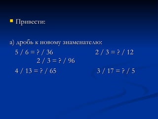Привести: а) дробь к новому знаменателю:  5 / 6 = ? / 36  2 / 3 = ? / 12  2 / 3 = ? / 96  4 / 13 = ? / 65  3 / 17 = ? / 5  