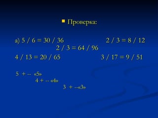 Проверка: а) 5 / 6 = 30 / 36  2 / 3 = 8 / 12  2 / 3 = 64 / 96  4 / 13 = 20 / 65  3 / 17 = 9 / 51 5  + --  «5»  4 + -- «4»  3  + --«3» 