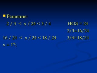 Решение: 2 / 3  <  х / 24 < 3 / 4  НОЗ = 24  2/3=16/24 16 / 24  <  х / 24 < 18 / 24  3/4=18/24 х = 17;   