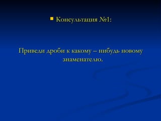 Консультация №1: Приведи дроби к какому – нибудь новому знаменателю.   