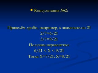 Консультация №2: Приведём дроби, например, к знаменателю 21 2/7=6/21 3/7=9/21 Получим неравенство: 6/21 < Х < 9/21 Тогда Х=7/21; Х=8/21 