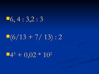 6, 4 : 3,2 : 3 (6/13 + 7/ 13) : 2 4 3  + 0,02 * 10 2 