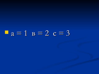 а = 1  в = 2  с = 3   