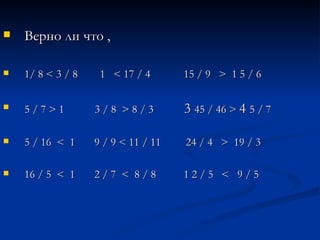 Верно ли что ,  1/ 8 < 3 / 8  1  < 17 / 4  15 / 9  >  1 5 / 6 5 / 7 > 1  3 / 8  > 8 / 3  3  45 / 46 >  4  5 / 7 5 / 16  <  1  9 / 9 < 11 / 11  24 / 4  >  19 / 3  16 / 5  <  1  2 / 7  <  8 / 8  1 2 / 5  <  9 / 5 