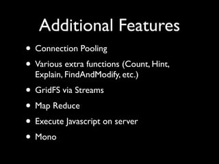 Additional Features
• Connection Pooling
• Various extra functions (Count, Hint,
  Explain, FindAndModify, etc.)
• GridFS via Streams
• Map Reduce
• Execute Javascript on server
• Mono
 