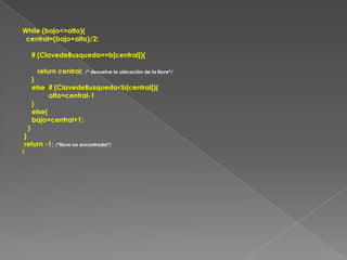 While (bajo<=alto){  central=(bajo+alto)/2;     if (ClavedeBusqueda==b[central]){        return central; /* devuelve la ubicación de la llave*/     }     else  if (ClavedeBusqueda<b[central]){              alto=central-1     }     else{     bajo=central+1;   } } return -1; /*llave no encontrada*/}