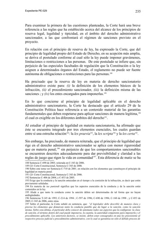 Expediente PE-029

235

Para examinar la primera de las cuestiones planteadas, la Corte hará una breve
referencia a las reglas que ha establecido acerca del alcance de los principios de
reserva legal, legalidad y tipicidad, en el ámbito del derecho administrativo
sancionador, a las que confrontará el régimen de sanciones previsto en el
proyecto.
En relación con el principio de reserva de ley, ha expresado la Corte, que del
principio de legalidad propio del Estado de Derecho, en su acepción más amplia,
se deriva el postulado conforme al cual sólo la ley puede imponer gravámenes,
limitaciones o restricciones a las personas. De este postulado se infiere que, sin
perjuicio de las especiales facultades de regulación que la Constitución o la ley
asignen a determinados órganos del Estado, el reglamento no puede ser fuente
autónoma de obligaciones o restricciones para las personas.188
Ha precisado que la reserva de ley en materia de derecho sancionatorio
administrativo existe para: (i) la definición de los elementos básicos de la
infracción, (ii) el procedimiento sancionador, (iii) la definición misma de las
sanciones ; y (iv) los entes encargados para imponerlas.189
En lo que concierne al principio de legalidad aplicable en el derecho
administrativo sancionatorio, la Corte ha destacado que el artículo 29 de la
Constitución Política hace referencia a un contenido material de las garantías
fundamentales que deben respetarse para aplicar sanciones de manera legítima, 190
el cual es exigible en los diferentes ámbitos del derecho191.
Al estudiar el principio de legalidad en materia sancionatoria, ha afirmado que
éste se encuentra integrado por tres elementos esenciales, los cuales guardan
entre sí una estrecha relación192: la lex praevia193, la lex scripta194 y la lex certa195.
Sin embargo, ha precisado, de manera reiterada, que el principio de legalidad que
rige en el derecho administrativo sancionador se aplica con menor rigurosidad
que en materia penal,196 sin perjuicio de que los comportamientos sancionables
se encuentren descritos adecuadamente para dar previsibilidad y claridad a las
reglas de juego que rigen la vida en comunidad 197. Esta diferencia de matiz se ha
188 Sentencia C-690 de 2003, reiterada en C-343 de 2006.
189 Cfr. Corte Constitucional, Sentencia C-343 de 2006.
190 Sobre este tema ver Sentencia C-710 de 2001. en relación con los elementos que constituyen el principio de
legalidad en materia penal.
191 Cfr. Corte Constitucional, Sentencia C-343 de 2006.
192 Sentencias C-406 de 2004, y C-853 de 2005.
193 Exige que la conducta y la sanción antecedan en el tiempo a la comisión de la infracción, es decir que estén
previamente señaladas.
194 En materia de ius puniendi significa que los aspectos esenciales de la conducta y de la sanción estén
contenidos en la ley.
195 Alude a que tanto la conducta como la sanción deben ser determinadas de tal forma que no hayan
ambigüedades.
196 Sentencias T-145 de 1993; C-214 de 1994 ; C-597 de 1996; C-690 de 1996; C-160 de 1998 , y C-853 de
2005; C-343 de 2006, entre otras.
197 Sobre el particular, la Corte señaló en sentencia, que: “el legislador debe describir de manera clara y
precisa los elementos que demarcan tanto la conducta punible que da lugar a la sanción, como la sanción
misma. Sobre esta última, el particular debe conocer de antemano todos sus aspectos que la configuran: la clase
de sanción, el término dentro del cual puede imponerse, la cuantía, la autoridad competente para imponerla y el
procedimiento aplicable. Los anteriores factores, se insiste, deben estar consagrados en una ley preexistente al
respectivo proceso judicial o procedimiento administrativo, con lo cual se garantiza no sólo el debido proceso de

 