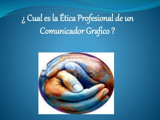 ¿ Cual es la Ética Profesional de un
Comunicador Grafico ?
 