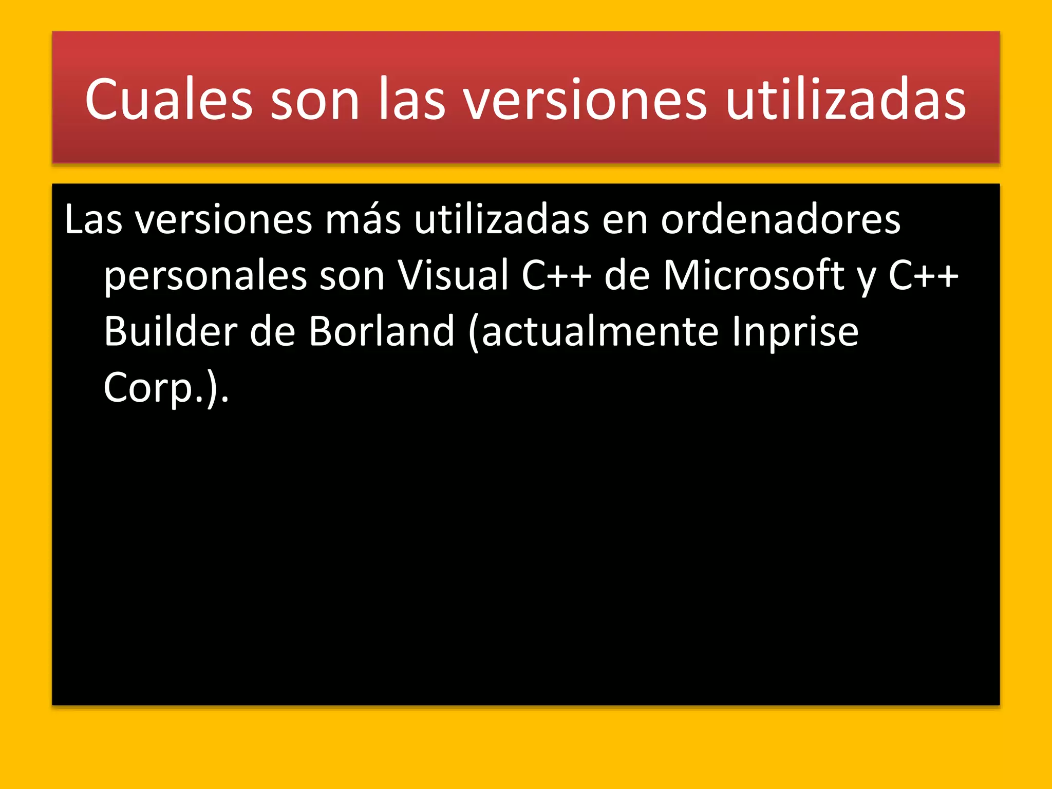Cuales son las versiones utilizadas
Las versiones más utilizadas en ordenadores
personales son Visual C++ de Microsoft y C++
Builder de Borland (actualmente Inprise
Corp.).
 