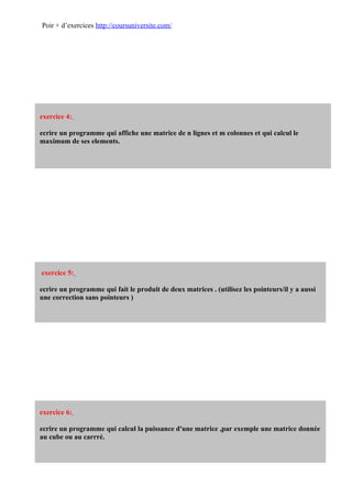 Poir + d’exercices http://coursuniversite.com/




exercice 4:

ecrire un programme qui affiche une matrice de n lignes et m colonnes et qui calcul le
maximum de ses elements.




exercice 5:

ecrire un programme qui fait le produit de deux matrices . (utilisez les pointeurs/il y a aussi
une correction sans pointeurs )




exercice 6:

ecrire un programme qui calcul la puissance d'une matrice ,par exemple une matrice donnée
au cube ou au carrré.
 