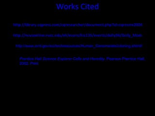 Works Cited http://www.ornl.gov/sci/techresources/Human_Genome/project/about.shtml http://library.cqpress.com/cqresearcher/document.php?id=cqresrre2004102200&type=hitlist&num=0 http://novaonline.nvcc.edu/eli/evans/his135/events/dolly96/Dolly_Module.html http://www.ornl.gov/sci/techresources/Human_Genome/elsi/cloning.shtml#humans Prentice Hall Science Explorer Cells and Heredity.  Pearson Prentice Hall, 2002. Print 