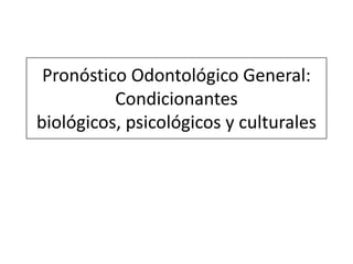 Pronóstico Odontológico General: Condicionantesbiológicos, psicológicos y culturales 