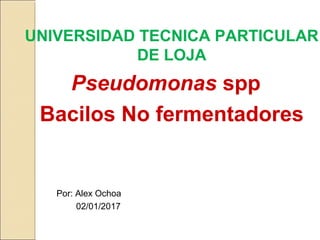 UNIVERSIDAD TECNICA PARTICULAR
DE LOJA
Pseudomonas spp
Bacilos No fermentadores
Por: Alex Ochoa
02/01/2017
 