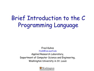 Brief Introduction to the C Programming Language Fred Kuhns [email_address] Applied Research Laboratory, Department of Computer Science and Engineering, Washington University in St. Louis 