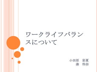 ワークライフバラン
スについて

      小田原   彩夏
        湊   怜奈
 