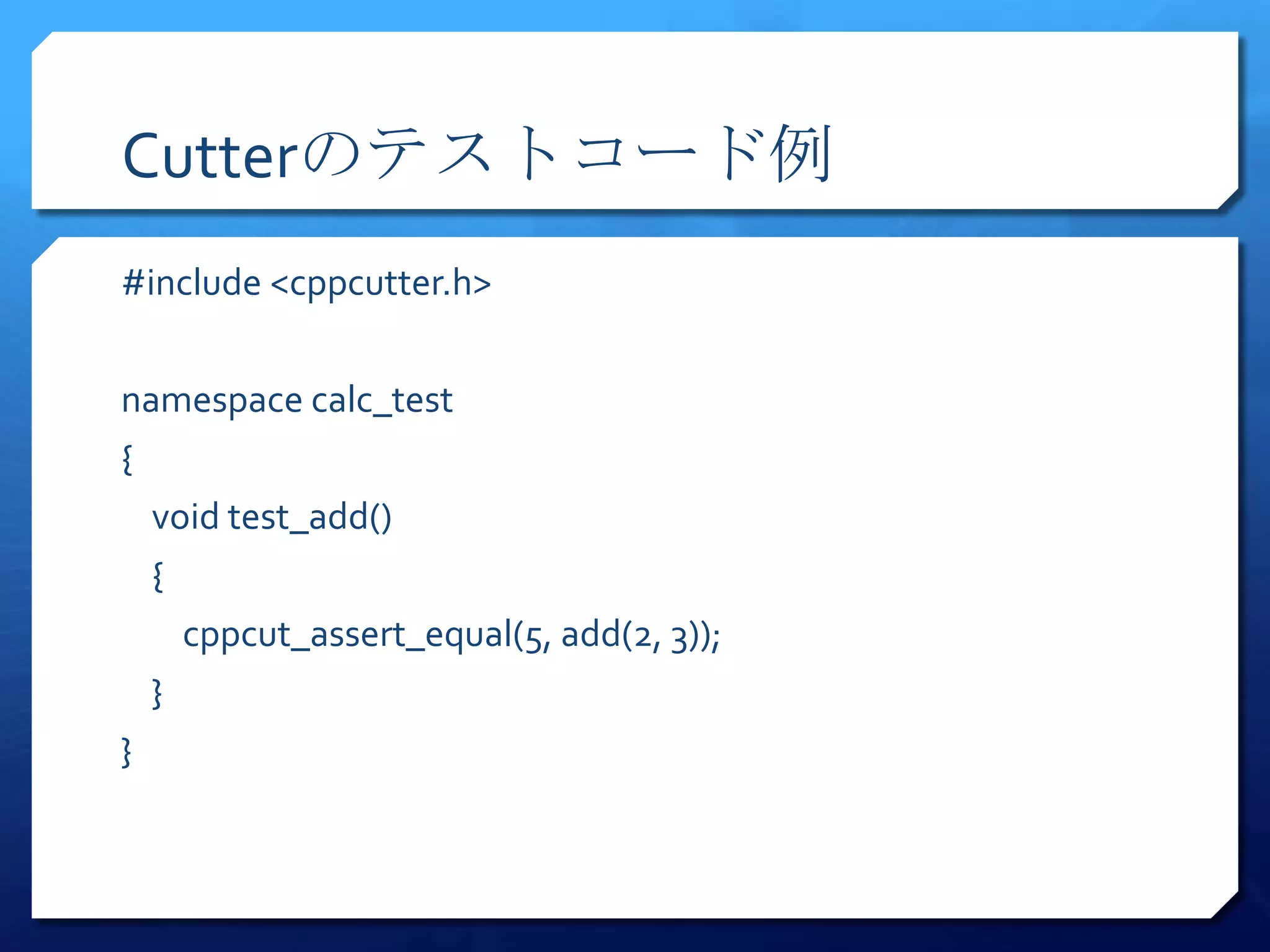 Cutterのテストコード例
#include <cppcutter.h>


namespace calc_test
{
    void test_add()
    {
        cppcut_assert_equal(5, add(2, 3));
    }
}
 
