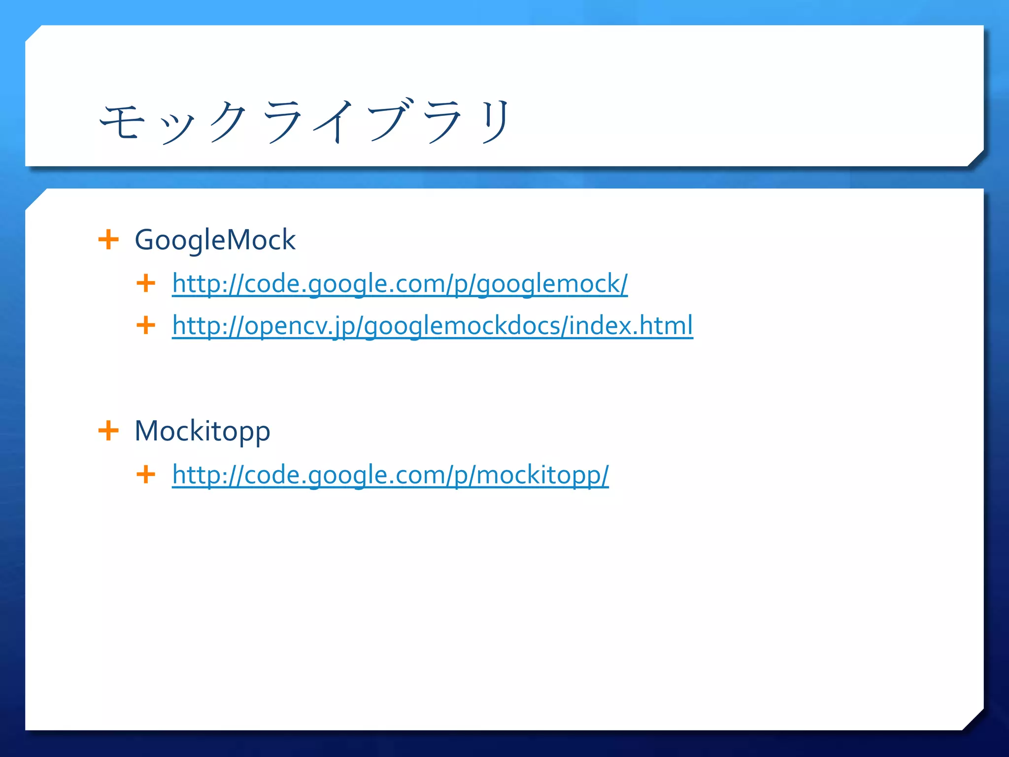モックライブラリ

 GoogleMock
   http://code.google.com/p/googlemock/
   http://opencv.jp/googlemockdocs/index.html



 Mockitopp
   http://code.google.com/p/mockitopp/
 