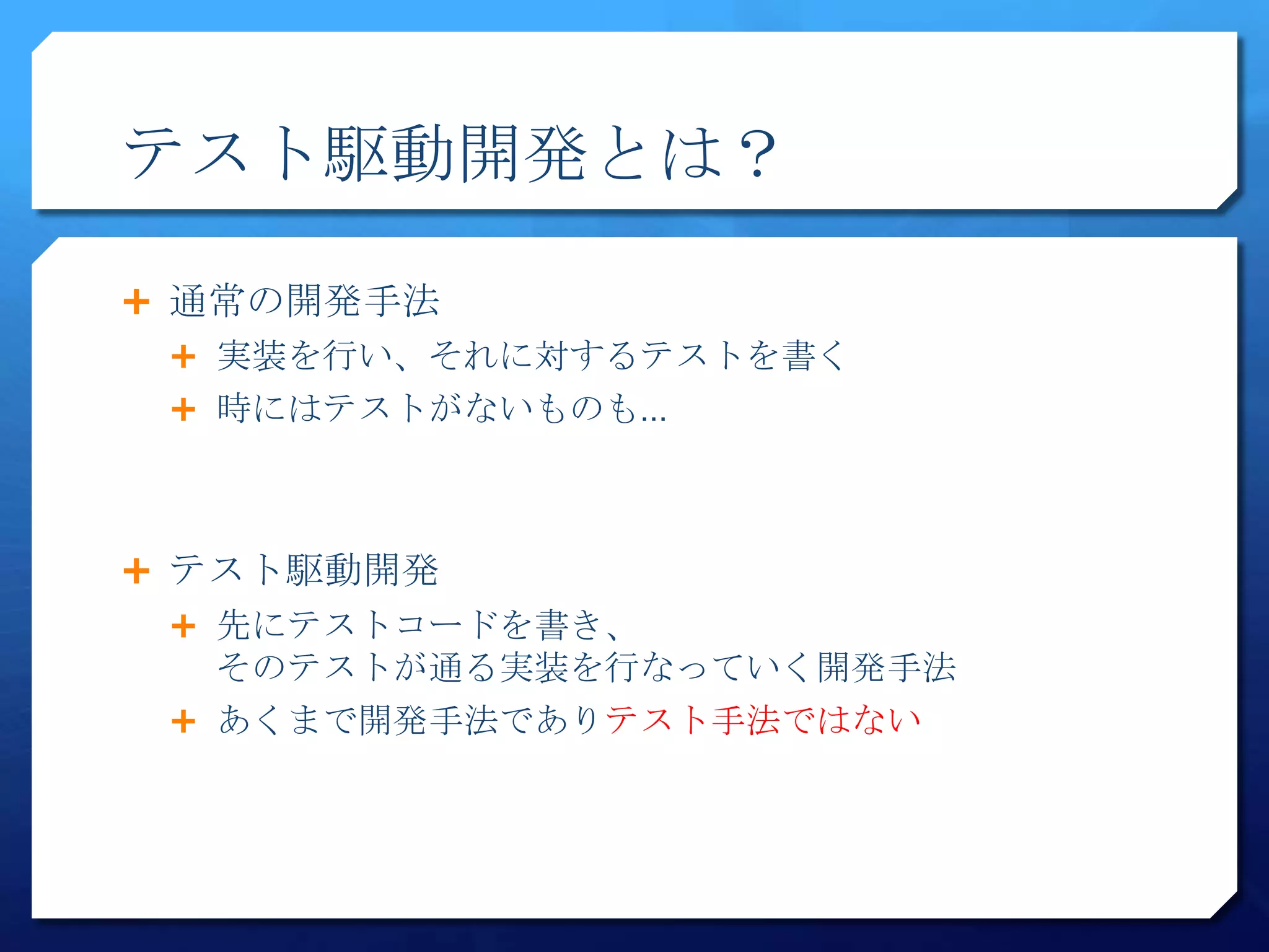 テスト駆動開発とは？

 通常の開発手法
  実装を行い、それに対するテストを書く
  時にはテストがないものも…




 テスト駆動開発
  先にテストコードを書き、
   そのテストが通る実装を行なっていく開発手法
  あくまで開発手法でありテスト手法ではない
 