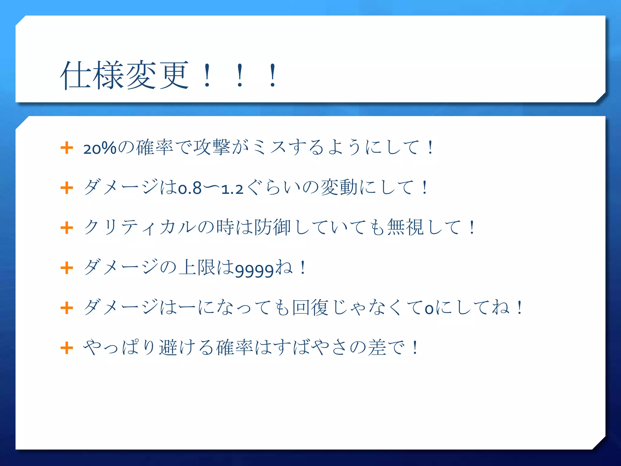 仕様変更！！！

 20%の確率で攻撃がミスするようにして！

 ダメージは0.8〜1.2ぐらいの変動にして！

 クリティカルの時は防御していても無視して！

 ダメージの上限は9999ね！

 ダメージはーになっても回復じゃなくて0にしてね！

 やっぱり避ける確率はすばやさの差で！
 
