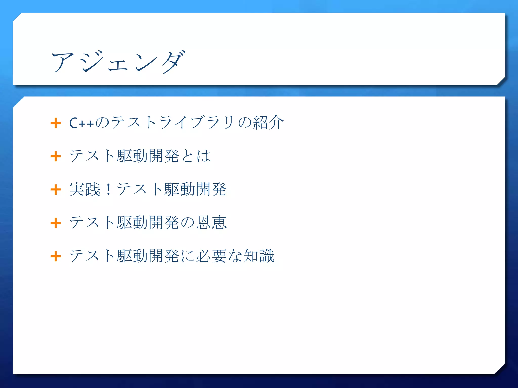 アジェンダ

 C++のテストライブラリの紹介

 テスト駆動開発とは

 実践！テスト駆動開発

 テスト駆動開発の恩恵

 テスト駆動開発に必要な知識
 
