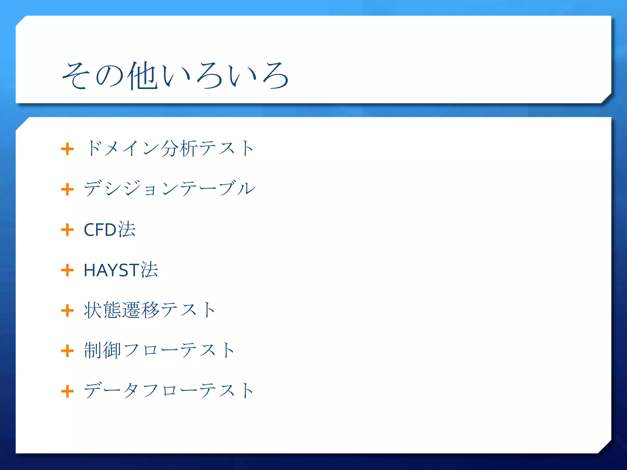 その他いろいろ

 ドメイン分析テスト

 デシジョンテーブル

 CFD法

 HAYST法

 状態遷移テスト

 制御フローテスト

 データフローテスト
 