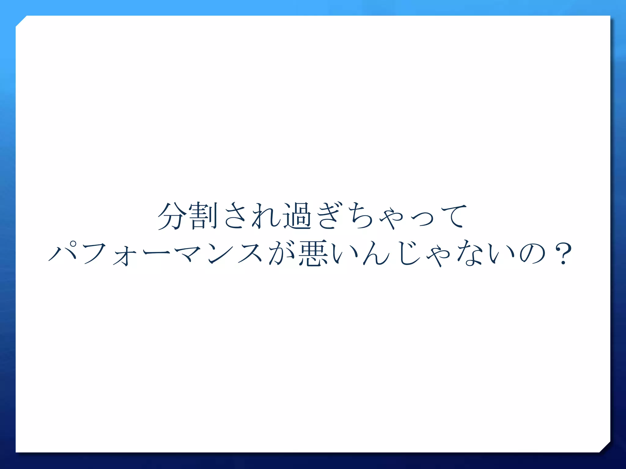 分割され過ぎちゃって
パフォーマンスが悪いんじゃないの？
 