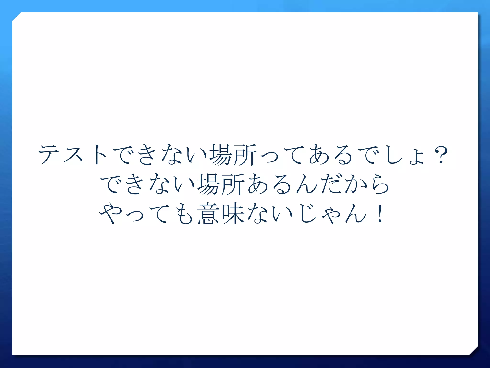 テストできない場所ってあるでしょ？
  できない場所あるんだから
  やっても意味ないじゃん！
 