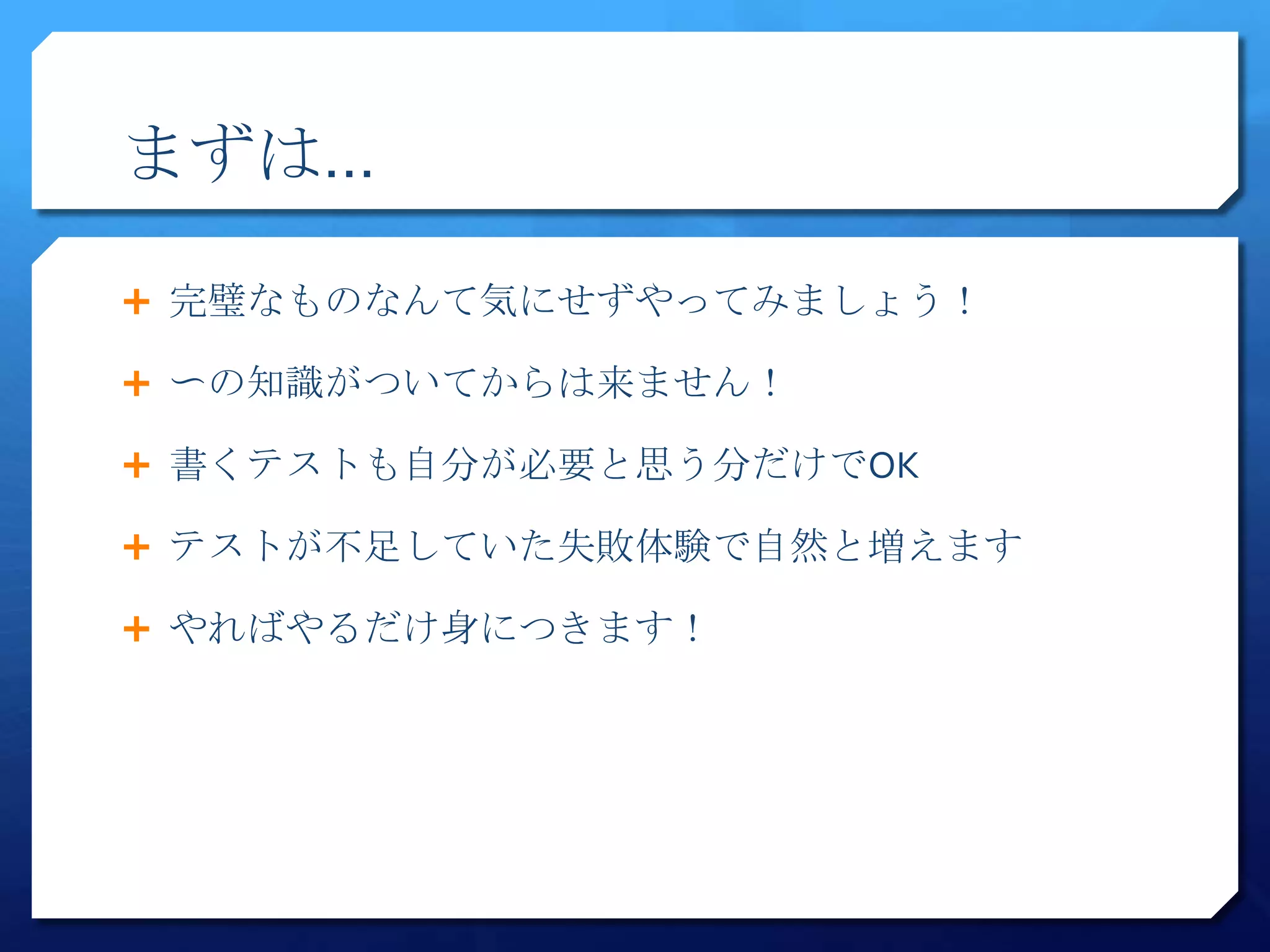 まずは…

 完璧なものなんて気にせずやってみましょう！

 〜の知識がついてからは来ません！

 書くテストも自分が必要と思う分だけでOK

 テストが不足していた失敗体験で自然と増えます

 やればやるだけ身につきます！
 