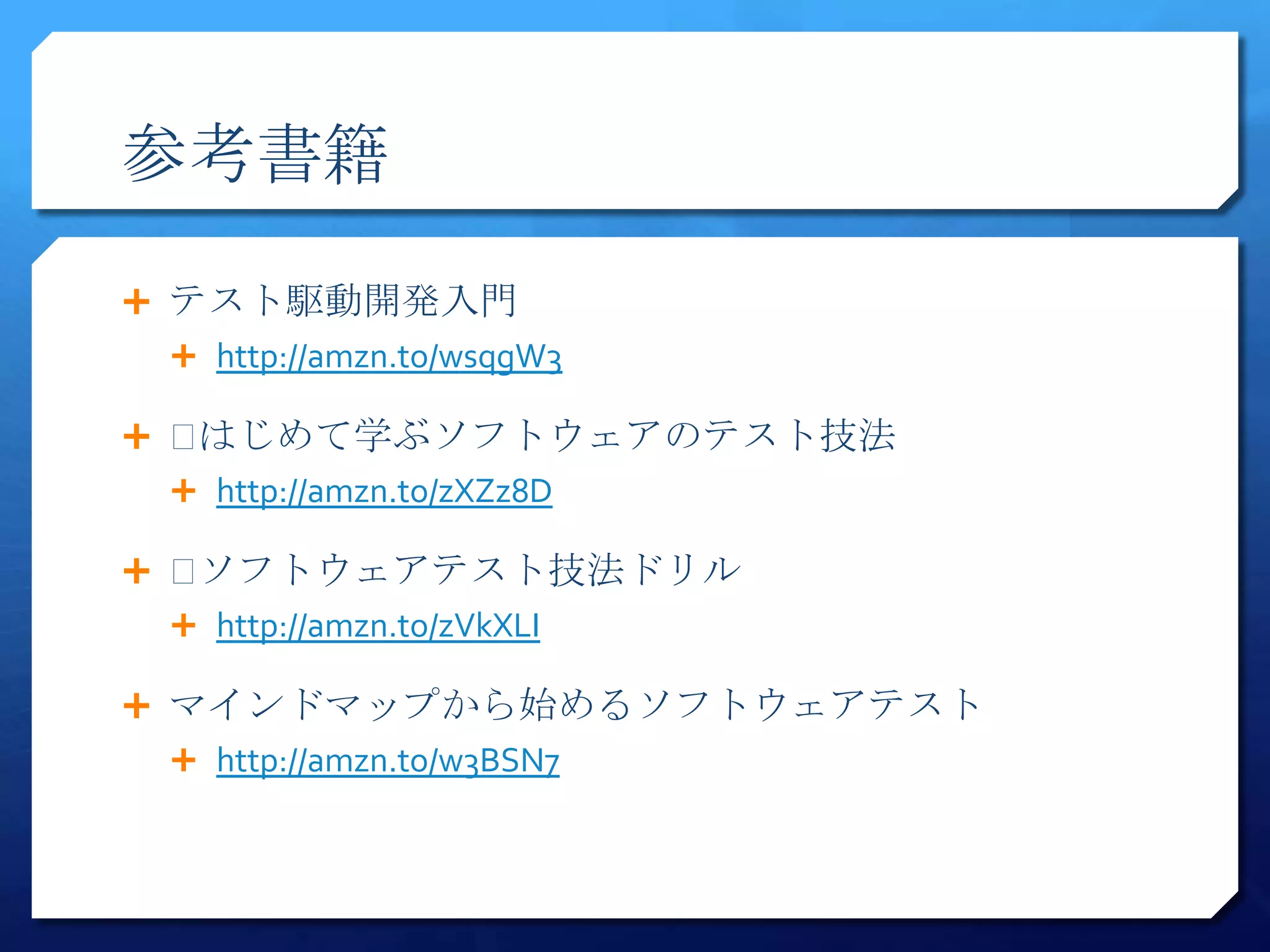 参考書籍

 テスト駆動開発入門
  http://amzn.to/wsqgW3

 ﻿はじめて学ぶソフトウェアのテスト技法
  http://amzn.to/zXZz8D

 ﻿ソフトウェアテスト技法ドリル
  http://amzn.to/zVkXLI

 マインドマップから始めるソフトウェアテスト
  http://amzn.to/w3BSN7
 