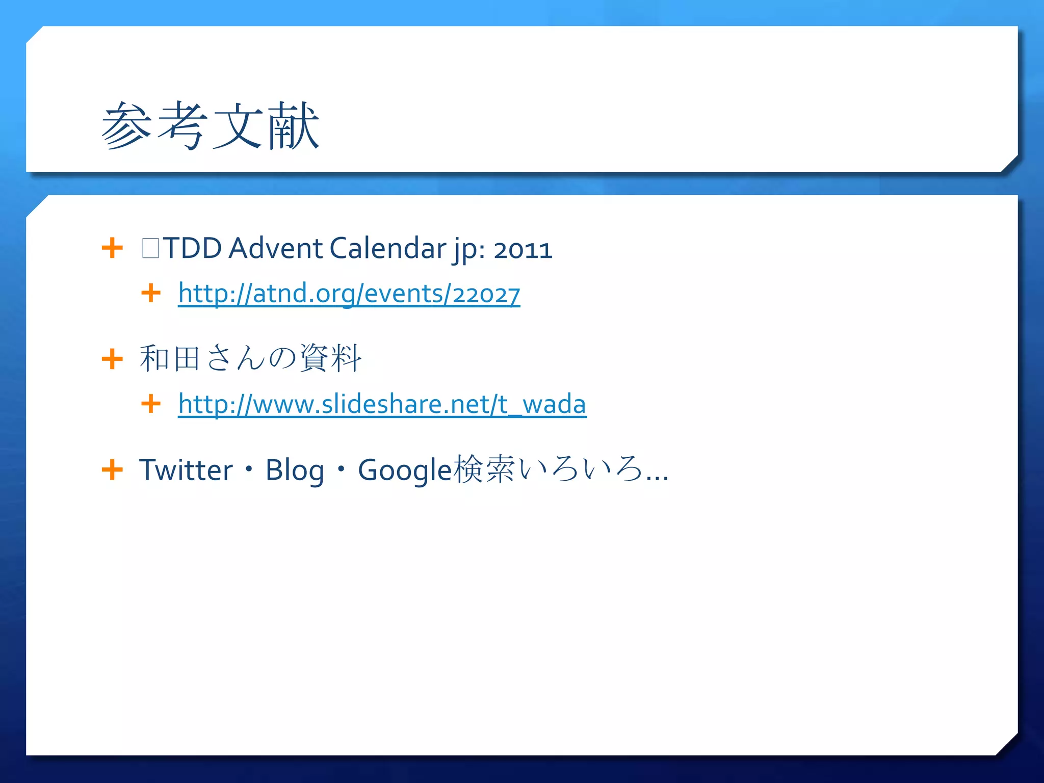 参考文献

 ﻿TDD Advent Calendar jp: 2011
   http://atnd.org/events/22027

 和田さんの資料
   http://www.slideshare.net/t_wada

 Twitter・Blog・Google検索いろいろ…
 