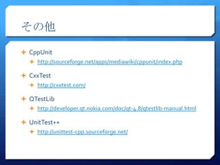 

? CppUnit
  ? http://sourceforge.net/apps/mediawiki/cppunit/index.php

? CxxTest
  ? http://cxxtest.com/

? QTestLib
  ? http://developer.qt.nokia.com/doc/qt-4.8/qtestlib-manual.html

? UnitTest++
  ? http://unittest-cpp.sourceforge.net/
 
