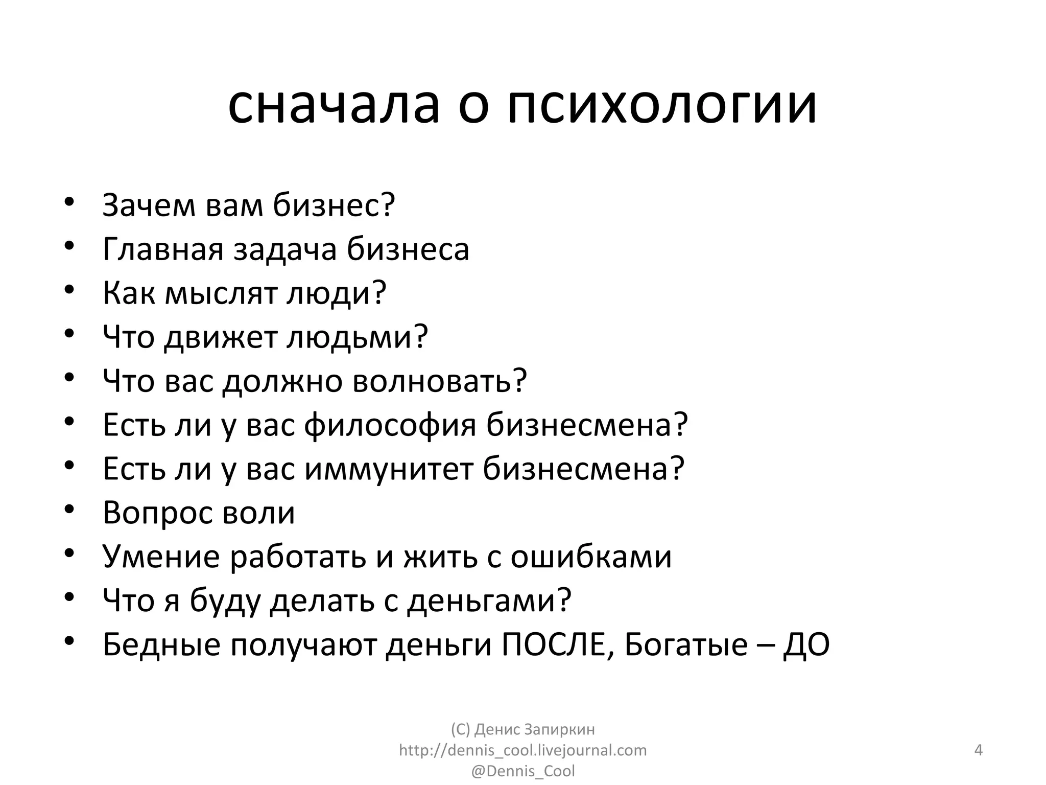 сначала о психологии
•   Зачем вам бизнес?
•   Главная задача бизнеса
•   Как мыслят люди?
•   Что движет людьми?
•   Что вас должно волновать?
•   Есть ли у вас философия бизнесмена?
•   Есть ли у вас иммунитет бизнесмена?
•   Вопрос воли
•   Умение работать и жить с ошибками
•   Что я буду делать с деньгами?
•   Бедные получают деньги ПОСЛЕ, Богатые – ДО

                            (C) Денис Запиркин
                     http://dennis_cool.livejournal.com   4
                               @Dennis_Cool
 