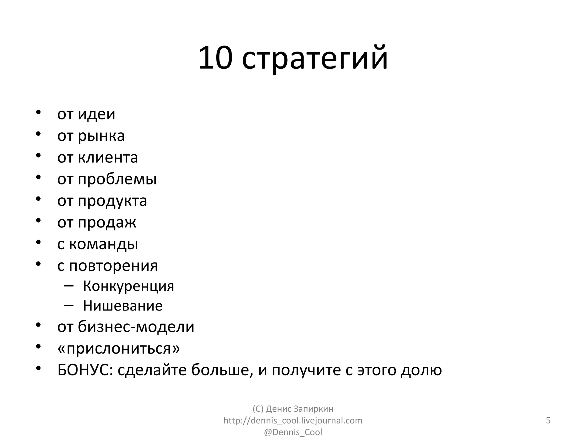 10 стратегий
•   от идеи
•   от рынка
•   от клиента
•   от проблемы
•   от продукта
•   от продаж
•   с команды
•   с повторения
    – Конкуренция
    – Нишевание
• от бизнес-модели
• «прислониться»
• БОНУС: сделайте больше, и получите с этого долю

                             (C) Денис Запиркин
                      http://dennis_cool.livejournal.com   5
                                @Dennis_Cool
 
