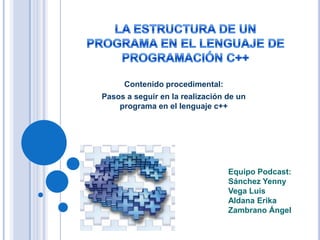 Contenido procedimental:
Pasos a seguir en la realización de un
    programa en el lenguaje c++




                                 Equipo Podcast:
                                 Sánchez Yenny
                                 Vega Luis
                                 Aldana Erika
                                 Zambrano Ángel
 