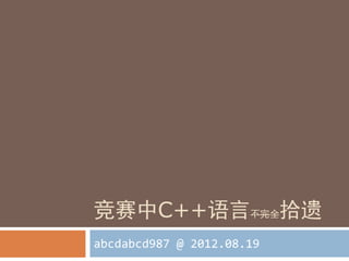 竞赛中C++语言不完全拾遗
abcdabcd987 @ 2012.08.19
 