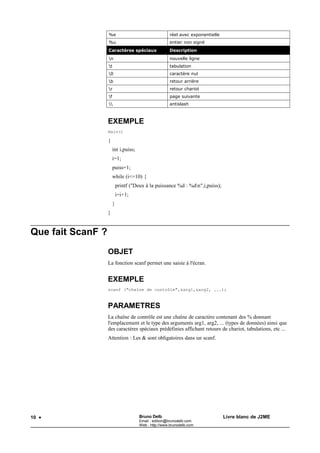 Bruno Delb                    http://www.brunodelb.com        Date : 25/03/2001

                                     Le langage C




Les données




 Qu’est-ce qu’un identificateur ?

     Un nom de variable est un identificateur.
     Or un identificateur est une séquence de lettres ou de chiffres qui commence
     par une lettre. Les espaces interdits et les minuscules et les majuscules sont
     différenciées.
     Exemple :     int num,NUM,no_1,No_1.



 Comment déclarer des données ?
     fonction (args)
     Déclaration des args;
     {
         Déclarations;
     }

     Le format est            :   Classe_de_stockage         Extension_de_type        Type
     Nom1,Nom2,...
     Exemple : static unsigned int compteur,somme;


 Quels sont les types ?

     Les types sont :
              •   Int
              •   Char
              •   Float
              •   Double
              •   Tableaux
              •   Constantes




                                              12
 