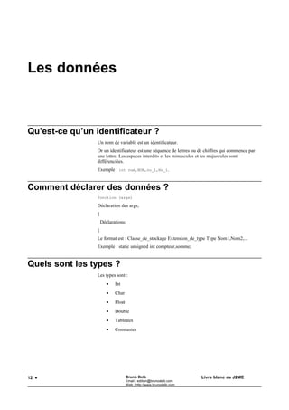 Bruno Delb                       http://www.brunodelb.com        Date : 25/03/2001

                                        Le langage C




Les types




  Quel est le domaine des types ?
        Types et ext.      Stockage       Valeurs
        char               8 bits         128 à 127
        int                16/32 bits     (cf types suivants)
        short              16 bits        -32768 à 32767
        long               32 bits        -2147483648 à 2147483647
        unsigned char      8 bits         0 à 255
        unsigned short     16 bits        0 à 65535
        unsigned long      32 bits        0 à 4294967295
        float              32 bits        3.4E-38 à 3.4E+38
        double             64 bits        1.7E-308 à 1.7E+308




  Comment convertir de type ?

   Comment convertir de type par évaluation ?
      Le langage C permet une conversion automatique des données dans les
      évaluations d'expressions.
      Exemple :
      int x;               x est de type double
      double y;   x ajouté à y
      x=x+y;               x tronqué en entier


   Comment convertir de type par casts ?
      La syntaxe est : (type)expression
      Ce type de conversion est utilisé essentiellement dans les fonctions.
      Exemple :
      double x;
      int n;
      x=sqrt((double)n);




                                                    14
 