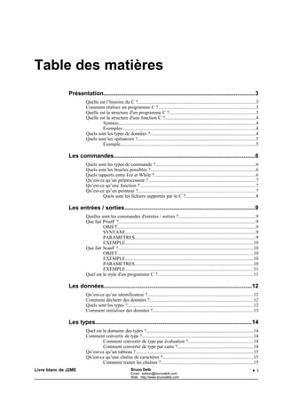 Bruno Delb                http://www.brunodelb.com      Date : 25/03/2001

                                  Le langage C




Présentation




  Quelle est l’histoire du C ?

       Le langage C est passé par plusieurs étapes :
             •   Langage BCPL
             •   Langage B
             •   Langage C
       Le langage BCPL a été développé au MIT puis à l'université de Cambridge.
       Le C se prête très bien à la programmation système. En effet, il est proche
       des caractéristiques machines. Par exemple, le système d'exploitation Unix a
       été écrit en C.


  Comment réaliser un programme C ?

             •   Ecriture du source à l'aide d'un éditeur
             •   Compilation du fichier source
             •   Linkage du ou des fichiers compilés


  Quelle est la structure d'un programme C ?

             •   Directives de Compilation
             •   Variables globales
             •   Fonction principale MAIN ()
             •   Fonctions externes




                                            3
 