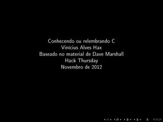Conhecendo ou relembrando C
         Vinícius Alves Hax
Baseado no material de Dave Marshall
          Hack Thursday
         Novembro de 2012
 